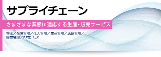 サプライチェーン さまざまな業態に適応する生産・販売サービス(物流/在庫管理/仕入管理/生産管理/店舗管理/販売管理/RFID など)