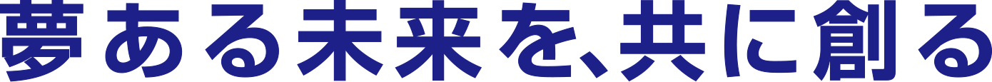 夢ある未来を、共に創る