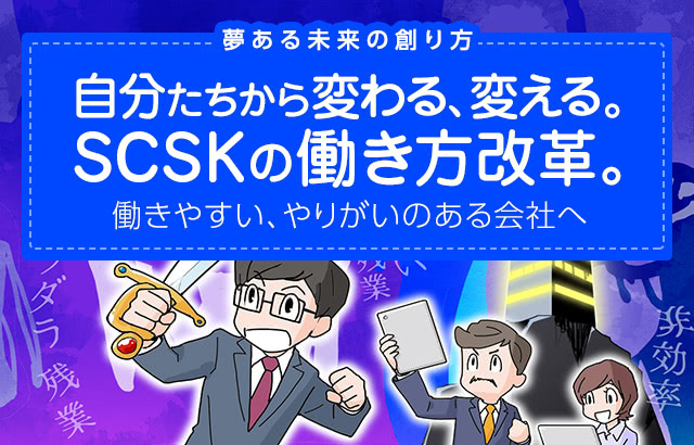 自分たちから変わる、変える。SCSKの働き方改革。 働きやすい、やりがいのある会社へ