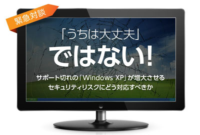 緊急対談 「うちは大丈夫」ではない!サポート切れのWindows XPが増大させるセキュリティリスクにどう対応すべきか