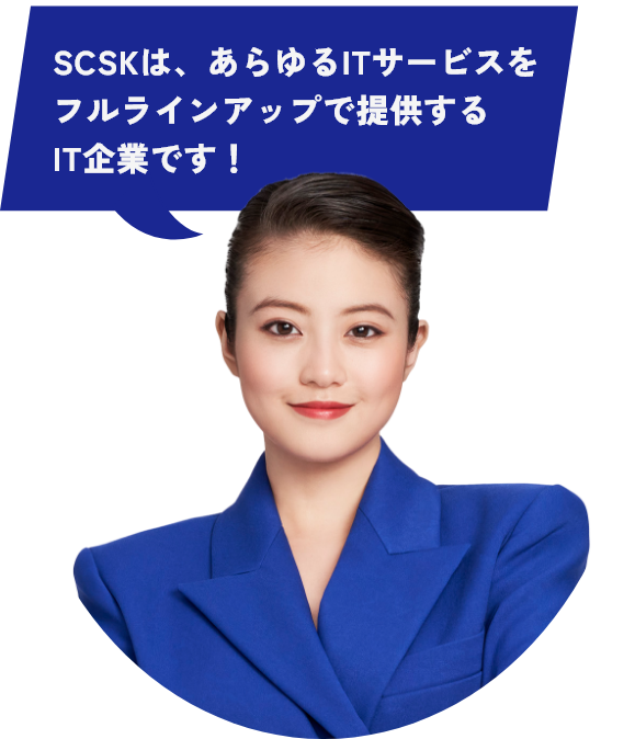 SCSKは、あらゆるITサービスをフルラインアップで提供するIT企業です！