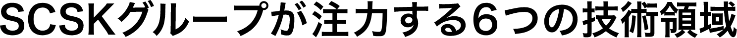 SCSKグループが注力する6つの技術領域