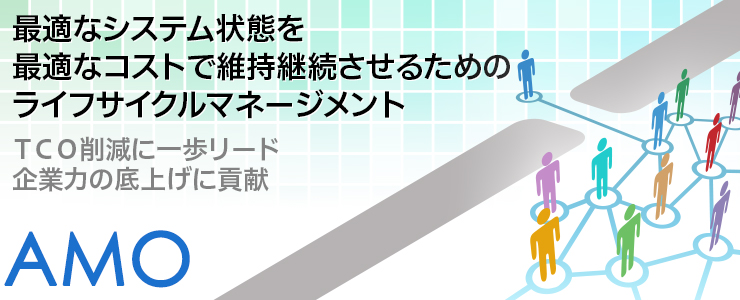 最適なシステム状態を最適なコストで維持継続させるためのライフサイクルマネージメント TCO削減に一歩リード 企業力の底上げに貢献 AMO