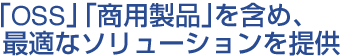 「OSS」「商用製品」を含め、最適なソリューションを提供