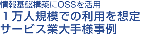 情報基盤構築にOSSを活用 １万人規模での利用を想定したサービス業大手様事例