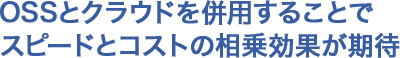 OSSとクラウドを併用することでスピードとコストの相乗効果が期待