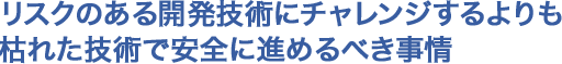 リスクのある開発技術にチャレンジするよりも枯れた技術で安全に進めるべき事情