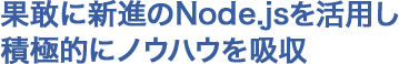 果敢に新進のNode.jsを活用し積極的にノウハウを吸収