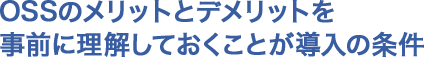 OSSのメリットとデメリットを事前に理解しておくことが導入の条件