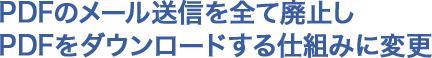 PDFのメール送信を全て廃止しPDFをダウンロードする仕組みに変更