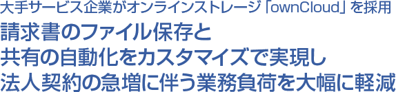 大手サービス企業がオンラインストレージ「ownCloud」を採用 請求書のファイル保存と共有の自動化をカスタマイズで実現し法人契約の急増に伴う業務負荷を大幅に軽減