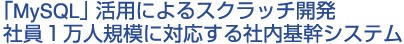 MySQL活用によるスクラッチ開発　社員１万人規模に対応する社内基幹システム