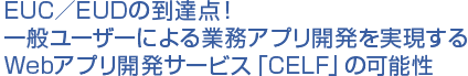 EUC／EUDの到達点！一般ユーザーによる業務アプリ開発を実現するWebアプリ開発サービス「CELF」の可能性