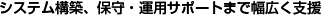 システム構築、保守・運用サポートまで幅広く支援