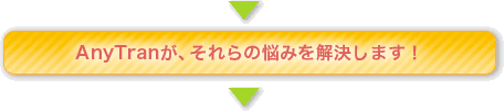 AnyTranが、それらの悩みを解決します！