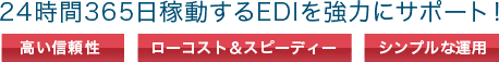 24時間365日稼動するEDIを強力にサポート！高い信頼性 ローコスト＆スピーディー シンプルな運用