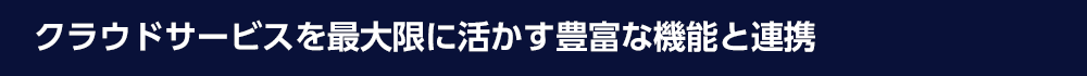 クラウドサービスを最大限に活かす豊富な機能と連携