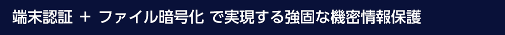 端末認証＋ファイル暗号化で実現する強固な機密情報保護