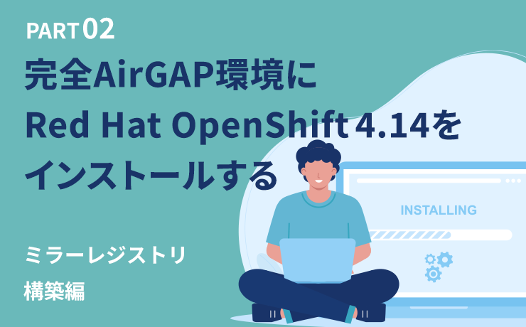 【SCSK技術者によるブログ】完全AirGAP環境にRed Hat OpenShift 4.14をインストールする②