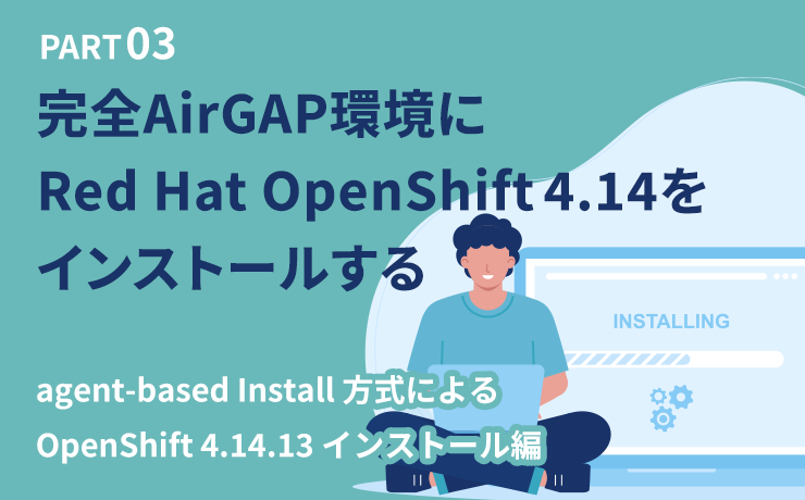 【SCSK技術者によるブログ】完全AirGAP環境にRed Hat OpenShift 4.14をインストールする③
