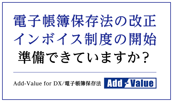 電子帳簿保存法の改正 インボイス制度の開始準備できていますか？ Add-Value for DX/電子帳簿保存法 Add-Value